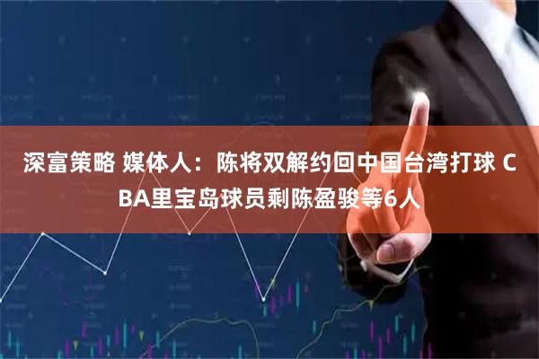 深富策略 媒体人：陈将双解约回中国台湾打球 CBA里宝岛球员剩陈盈骏等6人