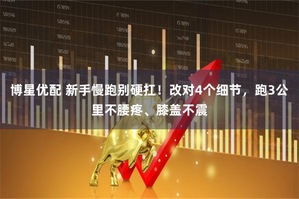 博星优配 新手慢跑别硬扛！改对4个细节，跑3公里不腰疼、膝盖不震