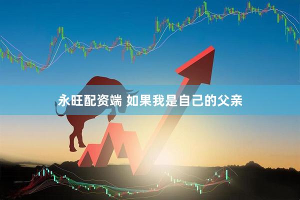 永旺配资端 如果我是自己的父亲