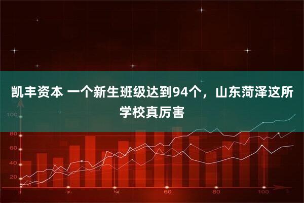 凯丰资本 一个新生班级达到94个，山东菏泽这所学校真厉害