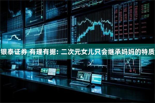银泰证券 有理有据: 二次元女儿只会继承妈妈的特质