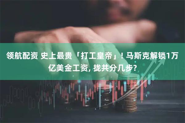 领航配资 史上最贵「打工皇帝」! 马斯克解锁1万亿美金工资, 拢共分几步?