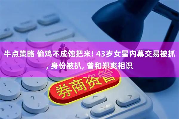 牛点策略 偷鸡不成蚀把米! 43岁女星内幕交易被抓, 身份被扒, 曾和郑爽相识