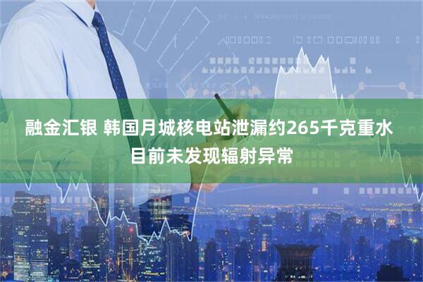 融金汇银 韩国月城核电站泄漏约265千克重水 目前未发现辐射异常