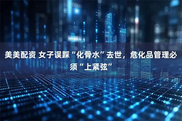 美美配资 女子误踩“化骨水”去世，危化品管理必须“上紧弦”