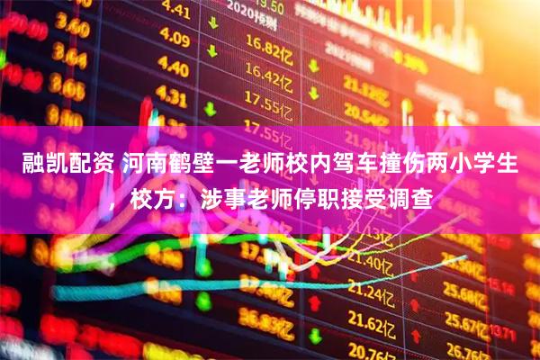 融凯配资 河南鹤壁一老师校内驾车撞伤两小学生，校方：涉事老师停职接受调查