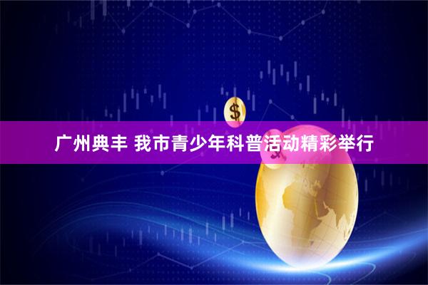 广州典丰 我市青少年科普活动精彩举行