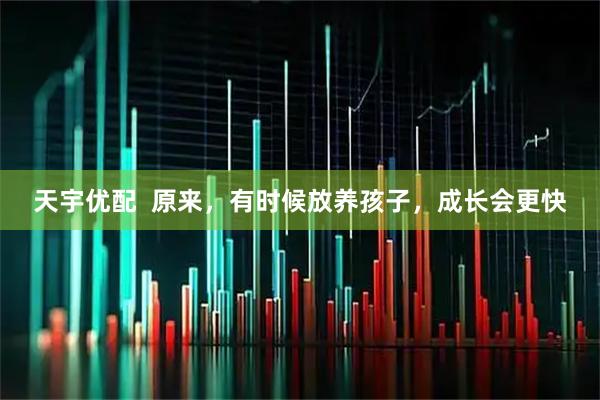 天宇优配  原来，有时候放养孩子，成长会更快