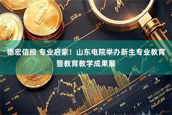 德宏信投 专业启蒙！山东电院举办新生专业教育暨教育教学成果展