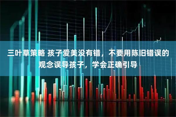 三叶草策略 孩子爱美没有错，不要用陈旧错误的观念误导孩子，学会正确引导