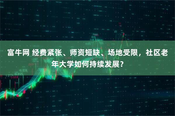富牛网 经费紧张、师资短缺、场地受限，社区老年大学如何持续发展？