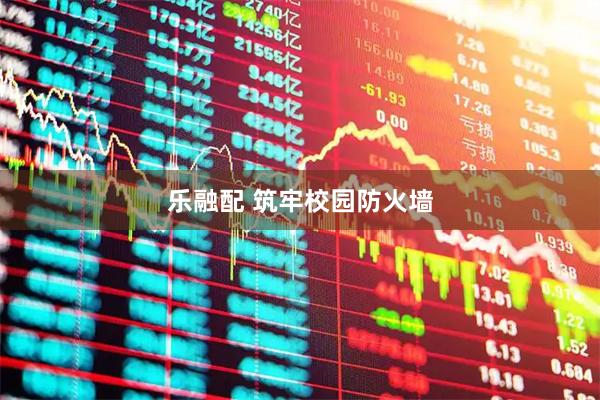 乐融配 筑牢校园防火墙