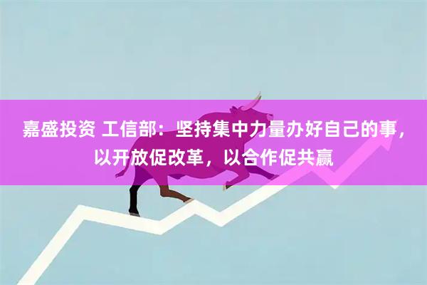嘉盛投资 工信部：坚持集中力量办好自己的事，以开放促改革，以合作促共赢