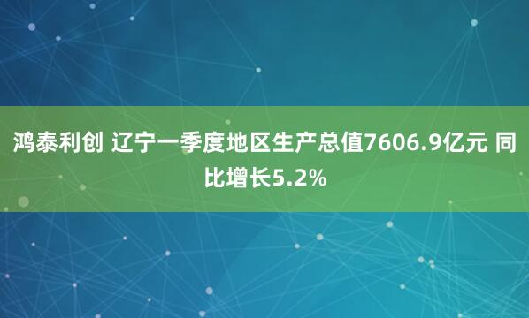 鸿泰利创 辽宁一季度地区生产总值7606.9亿元 同比增长5.2%