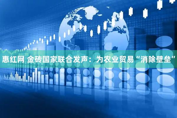 惠红网 金砖国家联合发声：为农业贸易“消除壁垒”