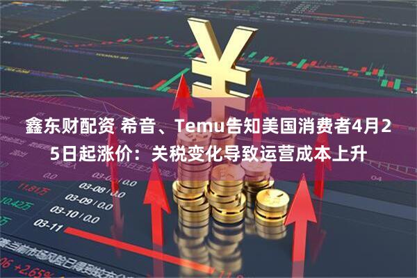 鑫东财配资 希音、Temu告知美国消费者4月25日起涨价：关税变化导致运营成本上升
