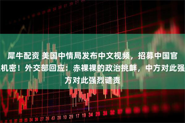 犀牛配资 美国中情局发布中文视频，招募中国官员窃取机密！外交部回应：赤裸裸的政治挑衅，中方对此强烈谴责