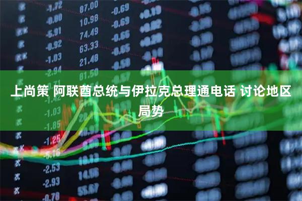 上尚策 阿联酋总统与伊拉克总理通电话 讨论地区局势