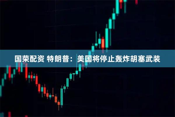 国荣配资 特朗普：美国将停止轰炸胡塞武装