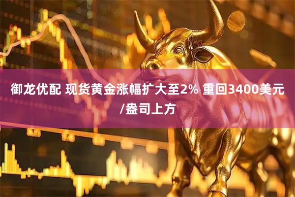 御龙优配 现货黄金涨幅扩大至2% 重回3400美元/盎司上方