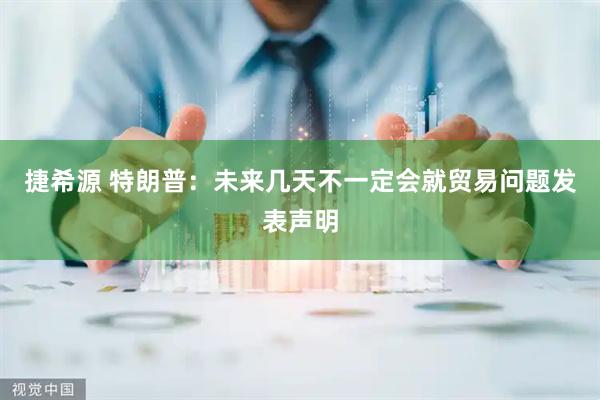 捷希源 特朗普：未来几天不一定会就贸易问题发表声明