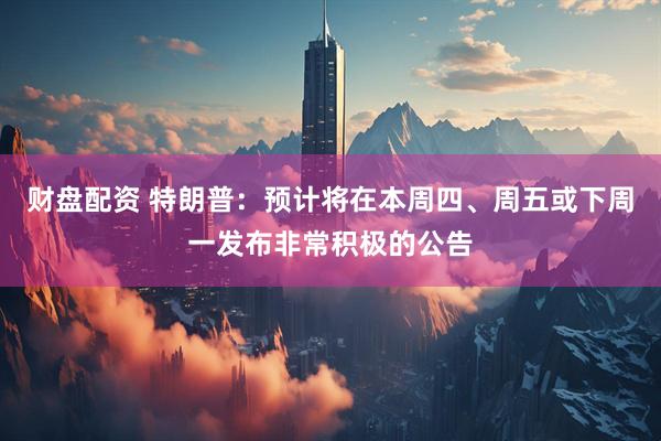 财盘配资 特朗普：预计将在本周四、周五或下周一发布非常积极的公告