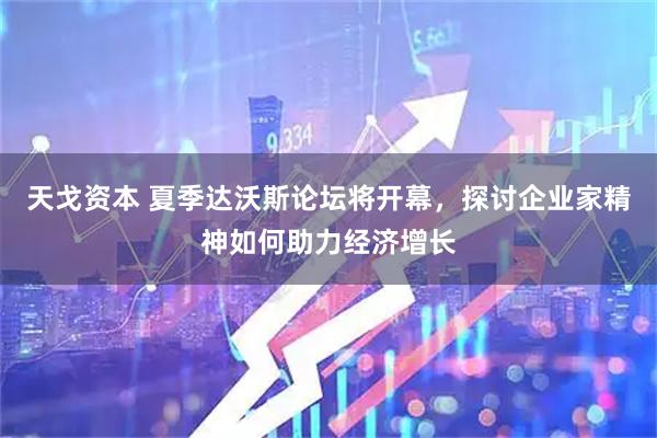 天戈资本 夏季达沃斯论坛将开幕，探讨企业家精神如何助力经济增长