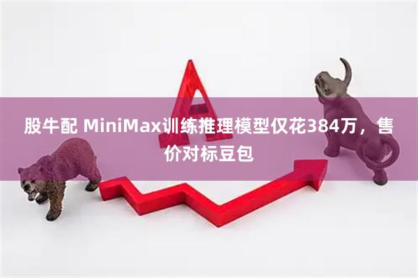 股牛配 MiniMax训练推理模型仅花384万，售价对标豆包