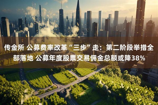 传金所 公募费率改革“三步”走：第二阶段举措全部落地 公募年度股票交易佣金总额或降38%
