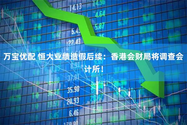 万宝优配 恒大业绩造假后续：香港会财局将调查会计所！