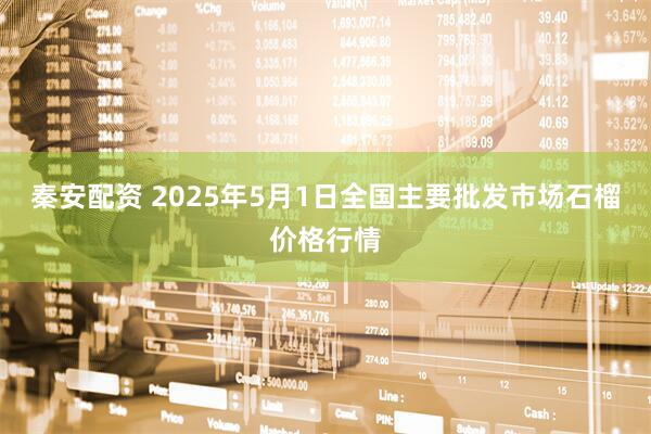 秦安配资 2025年5月1日全国主要批发市场石榴价格行情