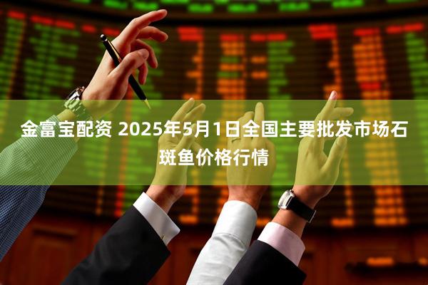 金富宝配资 2025年5月1日全国主要批发市场石斑鱼价格行情
