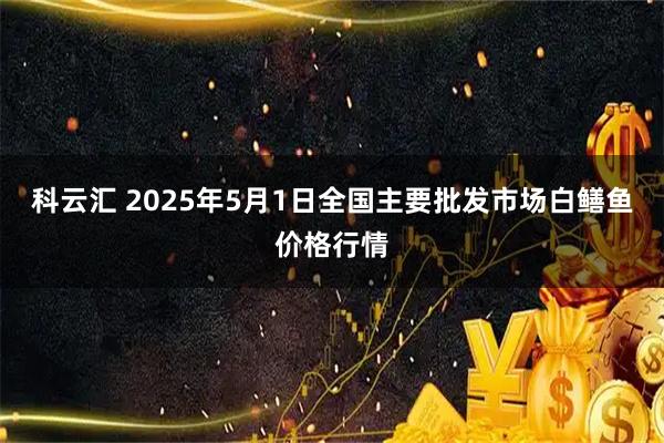 科云汇 2025年5月1日全国主要批发市场白鳝鱼价格行情