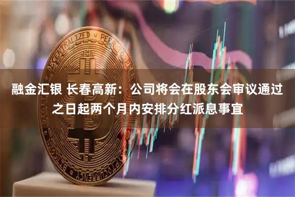 融金汇银 长春高新：公司将会在股东会审议通过之日起两个月内安排分红派息事宜