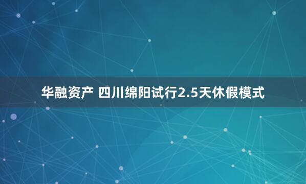 华融资产 四川绵阳试行2.5天休假模式