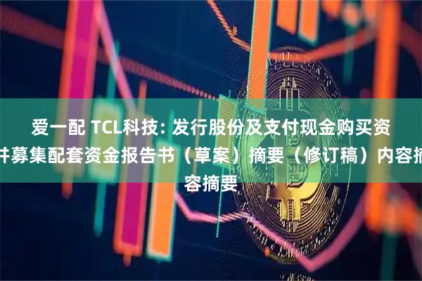 爱一配 TCL科技: 发行股份及支付现金购买资产并募集配套资金报告书（草案）摘要（修订稿）内容摘要