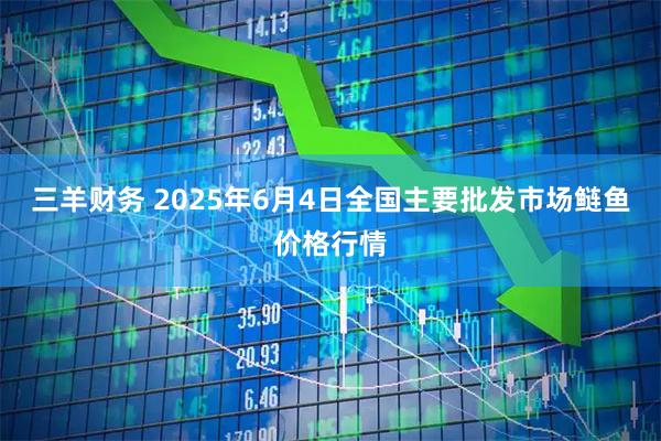 三羊财务 2025年6月4日全国主要批发市场鲢鱼价格行情