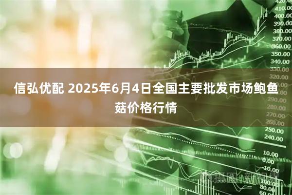 信弘优配 2025年6月4日全国主要批发市场鲍鱼菇价格行情