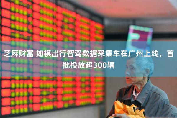 芝麻财富 如祺出行智驾数据采集车在广州上线，首批投放超300辆