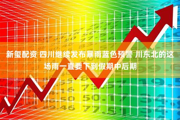 新玺配资 四川继续发布暴雨蓝色预警 川东北的这场雨一直要下到假期中后期