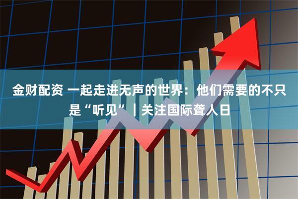 金财配资 一起走进无声的世界：他们需要的不只是“听见”｜关注国际聋人日