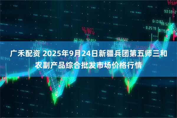 广禾配资 2025年9月24日新疆兵团第五师三和农副产品综合批发市场价格行情