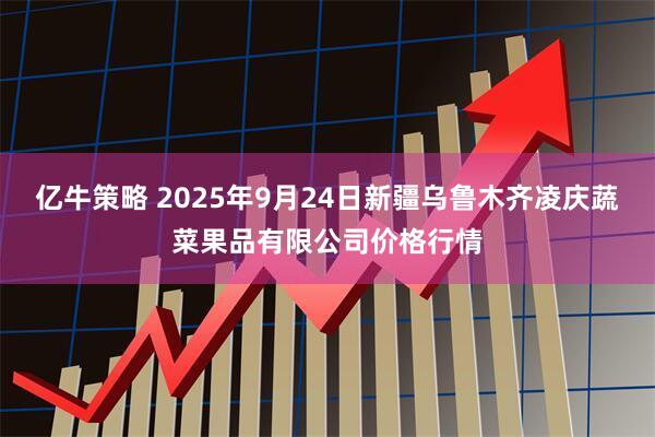 亿牛策略 2025年9月24日新疆乌鲁木齐凌庆蔬菜果品有限公司价格行情