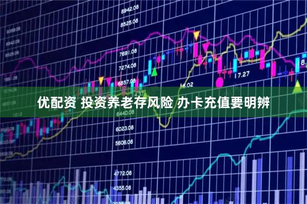 优配资 投资养老存风险 办卡充值要明辨