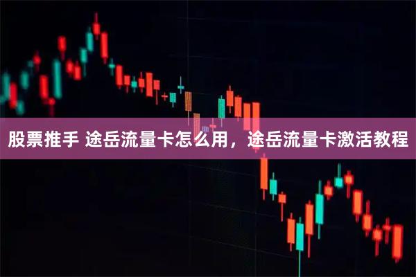 股票推手 途岳流量卡怎么用，途岳流量卡激活教程