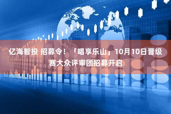 亿海智投 招募令！「唱享乐山」10月10日晋级赛大众评审团招募开启