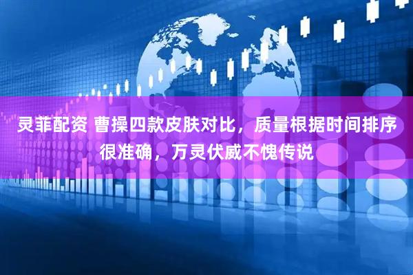 灵菲配资 曹操四款皮肤对比，质量根据时间排序很准确，万灵伏威不愧传说