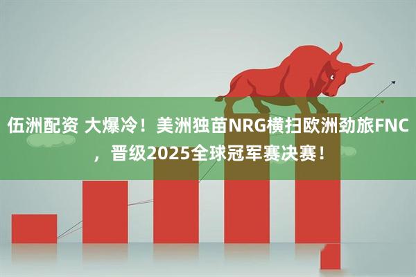 伍洲配资 大爆冷！美洲独苗NRG横扫欧洲劲旅FNC，晋级2025全球冠军赛决赛！