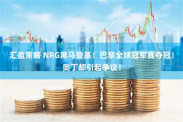 汇盈策略 NRG黑马登基！巴黎全球冠军赛夺冠！奥丁却引起争议！