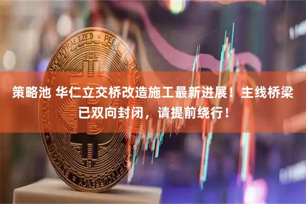 策略池 华仁立交桥改造施工最新进展！主线桥梁已双向封闭，请提前绕行！